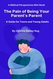  Cynthia Bailey-Rug - A Biblical Perspectives Mini Book  The Pain of Being Your Parent’s Parent: A Guide for Teens and Young Adults.