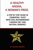  AP. ADONIS MARTIN - A Healthy Vagina, a Woman's Pride: A Step by Step Guide of Combating  Yeast Infection,  Recommended Candida Diet and Natural Remedies..