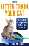  Peter Scottsdale - How To Litter Train Your Cat: Why Your Kitty Is Going Outside The Box &amp; How To Stop It.