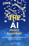  James C. Tanner - The AI Profit Blueprint: A Guide to Generating Income through Artificial Intelligence.