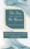  Kathleen Bolanos - The Day They Called Me Mama | A Poetic Retelling of the Gift of Grief: A Mother's Lessons Through Stillbirth and Miscarriage.