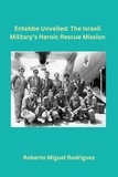  Roberto Miguel Rodriguez - Entebbe Unveiled: The Israeli Military's Heroic Rescue Mission.