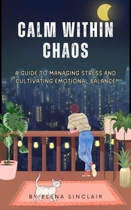  Elena Sinclair - Calm Within Chaos: A Guide to Managing Stress and Cultivating Emotional Balance.
