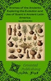  Oriental Publishing - Aromas of the Ancients Exploring the Evolution and Use of Scent in Ancient Latin America.