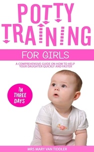  Mrs Mary Van Tiddler - Potty Training for Girls in Three Days: A Comprehensive Guide On How To Help Your Daughter Quickly And Faster.