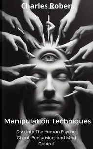  Charles Robert - Manipulation Techniques: Dive Into The Human Psyche: Cheat, Persuasion and Mind Control..