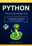  Ryan roffe - Python Programming: A Comprehensive Beginner's Guide to Mastering Python Programming Through Step-by-Step Instructions and Practical Exercises.