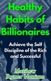  Matthew Rymer Harrison - Healthy Habits of Billionaires Achieve the Self Discipline of the Rich and Successful.