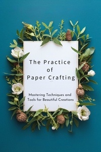  Amanda G. Stockton - The Practice of Paper Crafting: Mastering Techniques and Tools for Beautiful Creations.