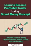  Noah Smith - Learn to Become  Profitable Trader  Using Smart Money Concept: Complete Guide to Trading Cryptocurrencies, Stocks Trading, and Forex Trading.