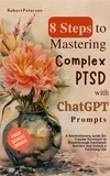 Robert Peterson - 8 Steps to Mastering Complex PTSD with ChatGPT Prompts: A Revolutionary Guide for Trauma Survivors to Breakthrough Emotional Barriers and Unlock a Fulfilling Life.