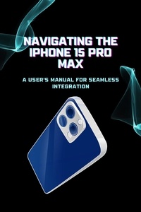  Christopher Campbell - Navigating the iPhone 15 Pro Max: A User's Manual for Seamless Integration.