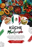  Maria Sánchez - Küche Mexikanische: Lernen sie, über 75 Authentische Traditionelle Rezepte Zuzubereiten, Angefangen bei Vorspeisen, Hauptgerichten, Suppen und Saucen bis hin zu Getränken, Desserts und Vielem mehr - Weltgeschmack: Eine kulinarische Reise.