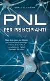  Boris Lehmann - PNL per principianti Passo dopo passo per ottenere più successo con la psicologia semplice, le tecniche di manipolazione e il giusto linguaggio del corpo..