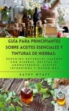  Kathy Wyatt - Guía para principiantes sobre aceites esenciales y tinturas de hierbas: remedios naturales caseros con hierbas, recetas de aromaterapia, aceites infundidos y mucho más.