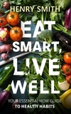 HENRY SMITH - Eat Smart, Live Well Your Essential How To Guide to Healthy Habits.