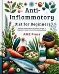  AMZ Press - Anti-Inflammatory Diet for Beginners : Calming Inflammation, Nourishing Health: A Beginner's Guide to Anti-Inflammatory Eating.