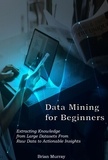  Brian Murray - Data Mining for Beginners: Extracting Knowledge from Large Datasets From Raw Data to Actionable Insights.