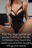  Sweet Kitty - POV: The Virgin Gamer Girl You’re Crushing on Finally Confesses How Much She Needs You and the Naughty Things She Wants.