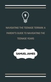  Samuel James - Navigating the Teenage Terrain: A Parent's Guide to Navigating the Teenage Years.