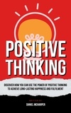  Harper McDaniel - Positive Thinking - Discover How You Can Use The Power Of Positive Thinking To Achieve Long Lasting Happiness And Fulfilment.