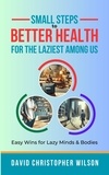  David Christopher Wilson - Small Steps to Better Health for the Laziest Among Us: Easy Wins for Lazy Minds &amp; Bodies.