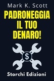  Storchi Edizioni et  Mark K. Scott - Padroneggia Il Tuo Denaro! - Collezione Libertà Finanziaria, #4.