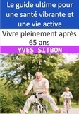  YVES SITBON - Vivre pleinement après 65 ans : Le guide ultime pour une santé vibrante et une vie active.