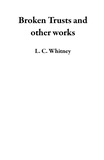  L. C. Whitney - Broken Trusts and other works.