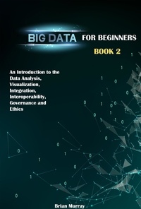  Brian Murray - Big Data for Beginners: Book 2 - An Introduction to the Data Analysis, Visualization, Integration, Interoperability, Governance and Ethics.