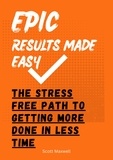  Scott Maxwell - Epic Results Made Easy: The Stress Free Path to Getting More Done in Less Time.