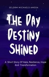  Selorm Michaels-Amega - The Day Destiny Shined: A Short Story Of Hate, Resilience, Hope And Transformation.