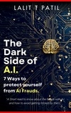  Lalit T Patil - The Dark Side of A.I: 7 Ways To Protect Yourself From A.I. Frauds.