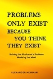  Alexander Newman - Problems Only Exist Because You Think They Exist: Solving the Illusion of a Problem Made by the Mind.