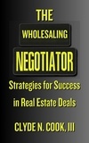  Clyde N. Cook, III - The Wholesaling Negotiator: Strategies for Success in Real Estate Deals.