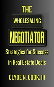  Clyde N. Cook, III - The Wholesaling Negotiator: Strategies for Success in Real Estate Deals.