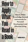  GORDON MILLS - How to Apply What you Read in a Book : How to Make Knowledge Gained Instruments for Personal Development and Effective Living.