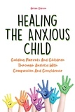  Brian Gibson - Healing The Anxious Child Guiding Parents And Children Through Anxiety With Compassion And Confidence.
