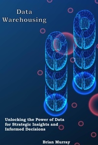  Brian Murray - Data Warehousing: Unlocking the Power of Data for Strategic Insights and Informed Decisions.