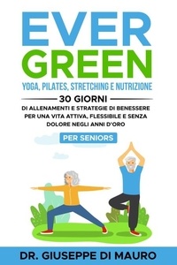  Dr. Giuseppe Di Mauro - Ever Green: Yoga, Pilates, Stretching e Nutrizione: 30 Giorni di Allenamenti e Strategie di Benessere per una Vita Attiva, Flessibile e Senza Dolore negli Anni d'Oro – Per Seniors.