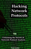  Tom Lesley - Hacking Network Protocols: Unlocking the Secrets of Network Protocol Analysis.