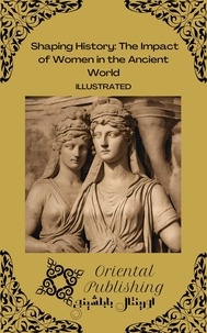  Oriental Publishing - Shaping History The Impact of Women in the Ancient World.