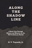  H.V. Traywick, Jr. - Along The Shadow Line: A Road Trip through History and Memory on the Old Confederate Border.