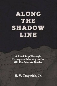 H.V. Traywick, Jr. - Along The Shadow Line: A Road Trip through History and Memory on the Old Confederate Border.