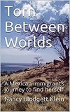  Nancy Blodgett Klein - Torn Between Worlds: A Mexican Immigrant's Journey to FInd Herself.