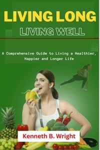  Kenneth B. Wright - Living Long, Living Well: A Comprehensive Guide to Living a Healthier, Happier and Longer Life.