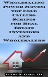  Clyde N. Cook, III - Wholesaling Power Moves: Top Cold Calling Scripts for Real Estate Investors and Wholesalers.