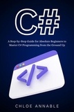  Chloe Annable - C#: A Step-by-Step Guide for Absolute Beginners to Master C# Programming from the Ground Up.