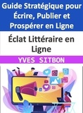  YVES SITBON - Éclat Littéraire en Ligne : Guide Stratégique pour Écrire, Publier et Prospérer en Ligne.