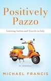  Michael Francis - Positively Pazzo: Learning Italian and Travels in Italy.